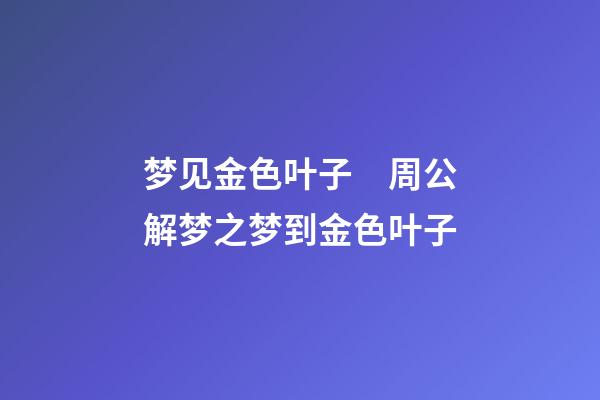 梦见金色叶子　周公解梦之梦到金色叶子